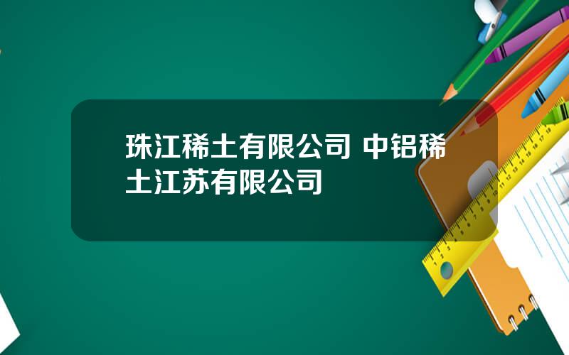 珠江稀土有限公司 中铝稀土江苏有限公司